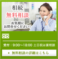 相続無料相談 お気軽にお問合せください! 0120-827-540 受付:9:00〜18:00 土日祝は要相談 無料相談の詳細はこちら